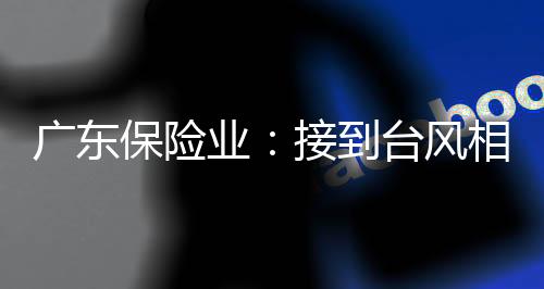 广东保险业：接到台风相关报案2088件，已赔付4300万元