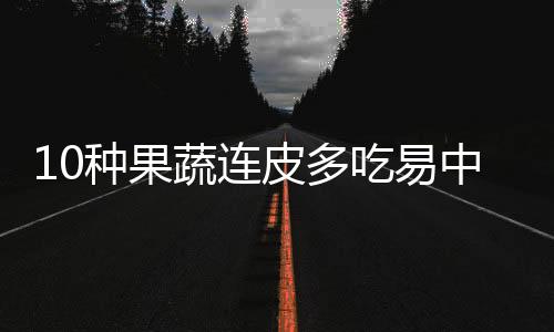 10种果蔬连皮多吃易中毒